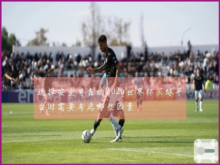 选择安全可靠的2026世界杯买球平台时需要考虑哪些因素